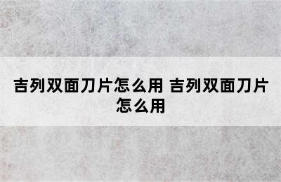 吉列双面刀片怎么用 吉列双面刀片怎么用